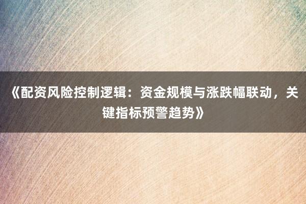 《配资风险控制逻辑：资金规模与涨跌幅联动，关键指标预警趋势》