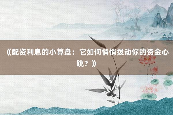 《配资利息的小算盘：它如何悄悄拨动你的资金心跳？》