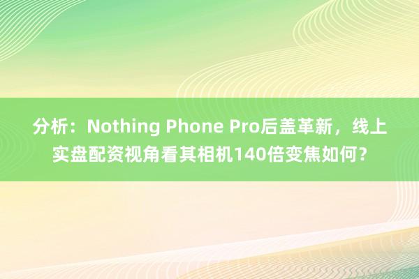 分析：Nothing Phone Pro后盖革新，线上实盘配资视角看其相机140倍变焦如何？