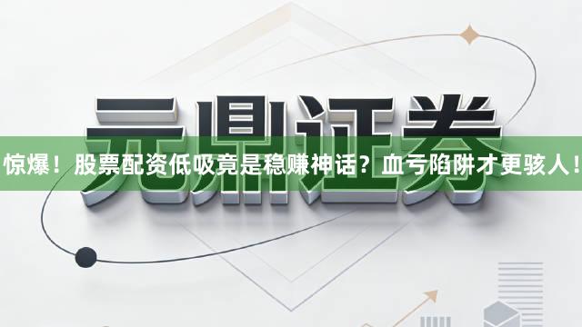 惊爆！股票配资低吸竟是稳赚神话？血亏陷阱才更骇人！