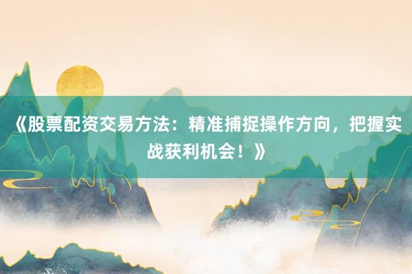 《股票配资交易方法：精准捕捉操作方向，把握实战获利机会！》
