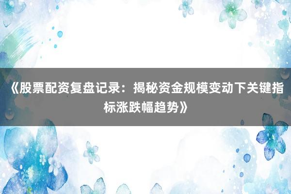《股票配资复盘记录:揭秘资金规模变动下关键指标涨跌幅趋势》