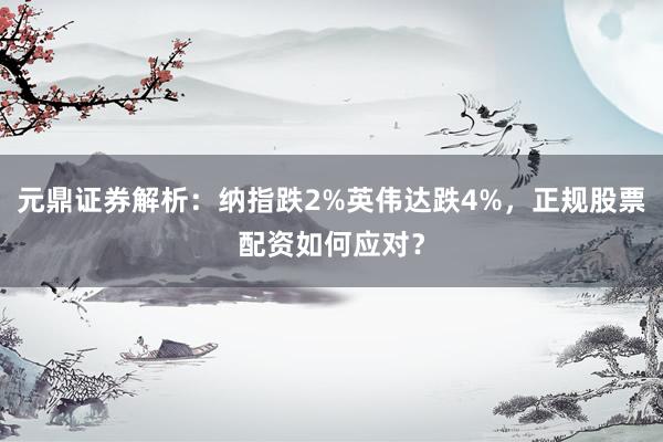 元鼎证券解析：纳指跌2%英伟达跌4%，正规股票配资如何应对？