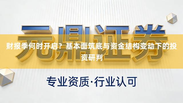 财报季何时开启?基本面筑底与资金结构变动下的投资研判