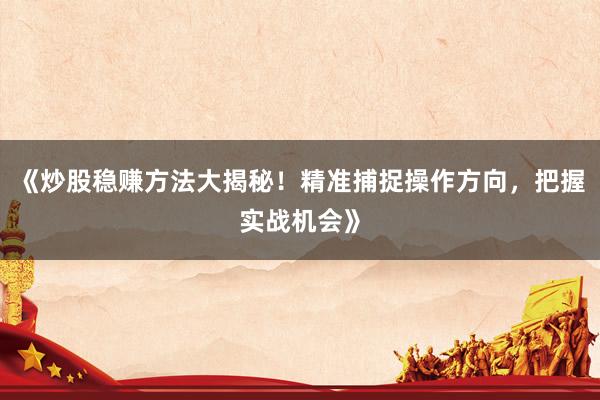 《炒股稳赚方法大揭秘！精准捕捉操作方向，把握实战机会》