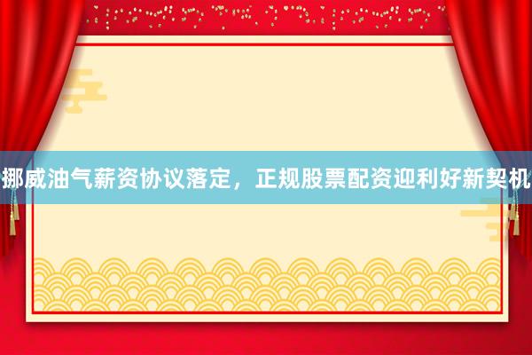 挪威油气薪资协议落定,正规股票配资迎利好新契机