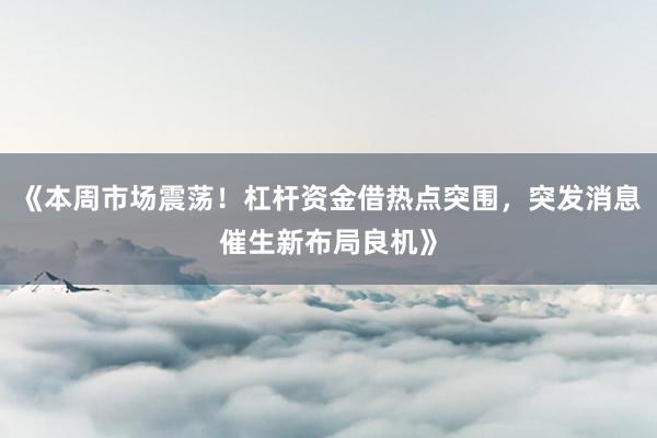 《本周市场震荡！杠杆资金借热点突围，突发消息催生新布局良机》