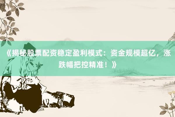 《揭秘股票配资稳定盈利模式：资金规模超亿，涨跌幅把控精准！》