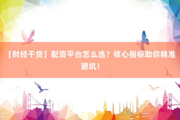 【财经干货】配资平台怎么选？核心指标助你精准避坑！