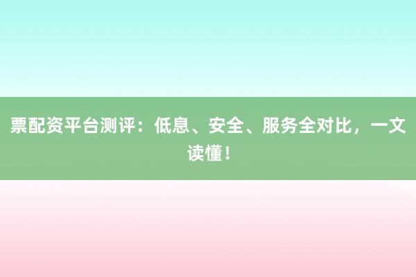 票配资平台测评：低息、安全、服务全对比，一文读懂！