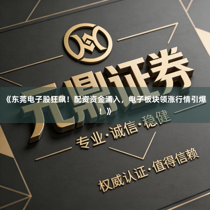 《东莞电子股狂飙！配资资金涌入，电子板块领涨行情引爆！》