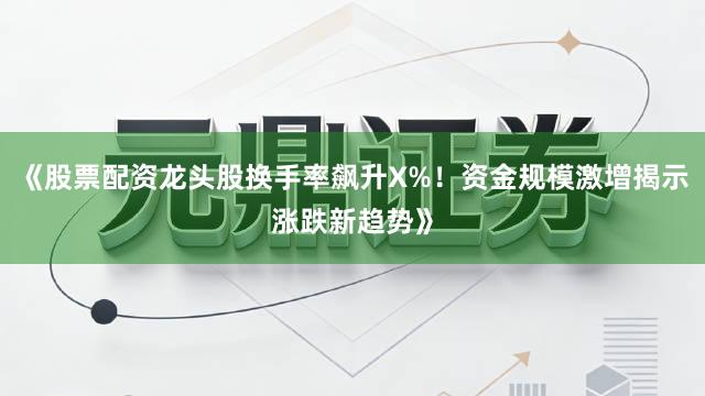 《股票配资龙头股换手率飙升X%！资金规模激增揭示涨跌新趋势》