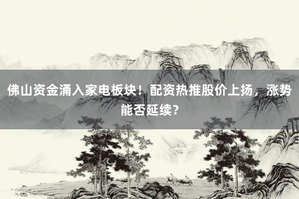 佛山资金涌入家电板块！配资热推股价上扬，涨势能否延续？