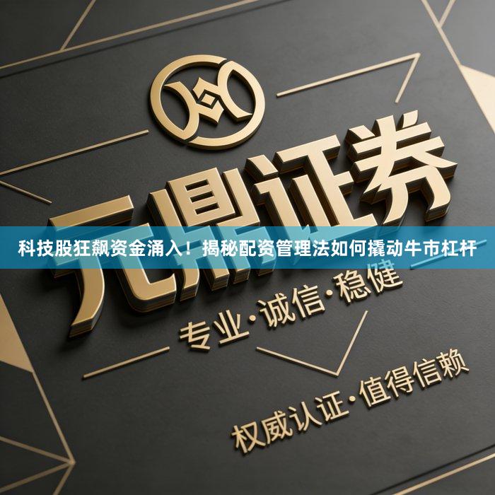 科技股狂飙资金涌入！揭秘配资管理法如何撬动牛市杠杆