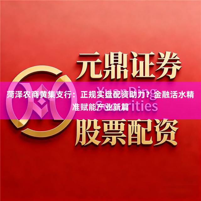 菏泽农商黄集支行：正规实盘配资助力？金融活水精准赋能产业新篇
