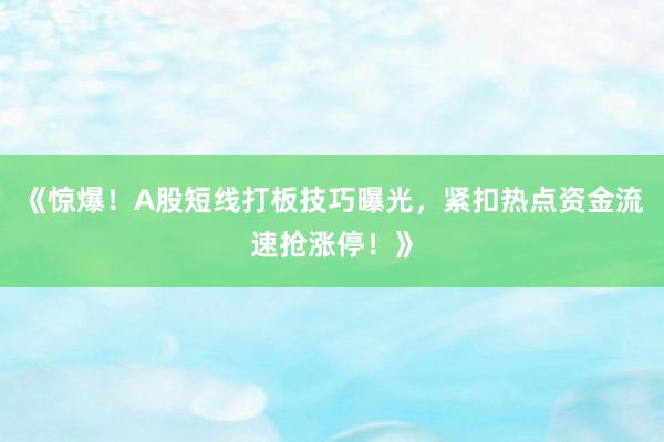 《惊爆！A股短线打板技巧曝光，紧扣热点资金流速抢涨停！》