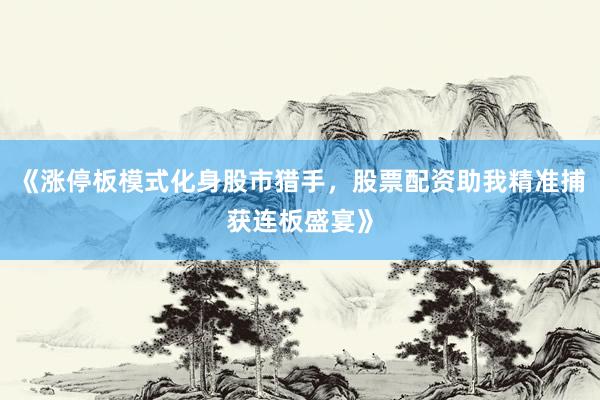 《涨停板模式化身股市猎手，股票配资助我精准捕获连板盛宴》