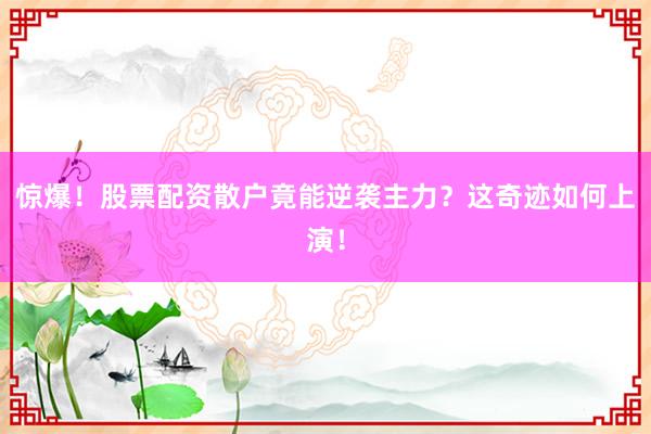 惊爆！股票配资散户竟能逆袭主力？这奇迹如何上演！