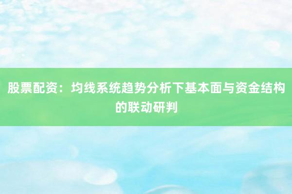 股票配资：均线系统趋势分析下基本面与资金结构的联动研判