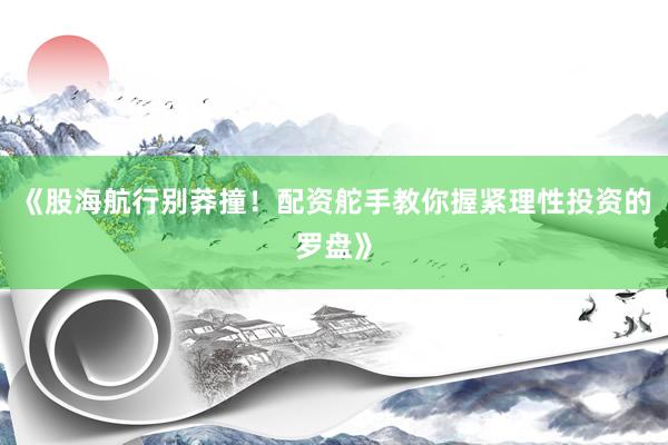 《股海航行别莽撞！配资舵手教你握紧理性投资的罗盘》