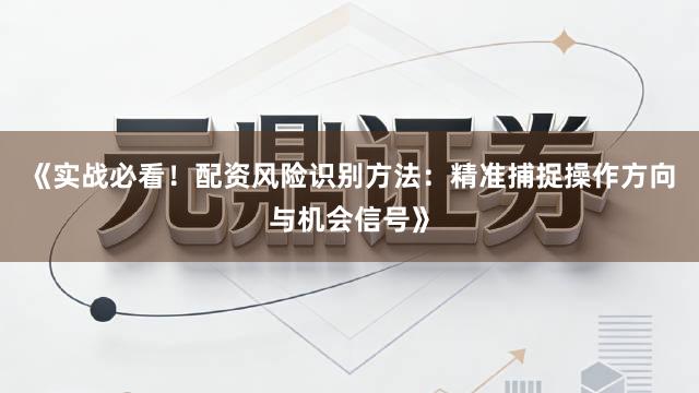 《实战必看！配资风险识别方法：精准捕捉操作方向与机会信号》