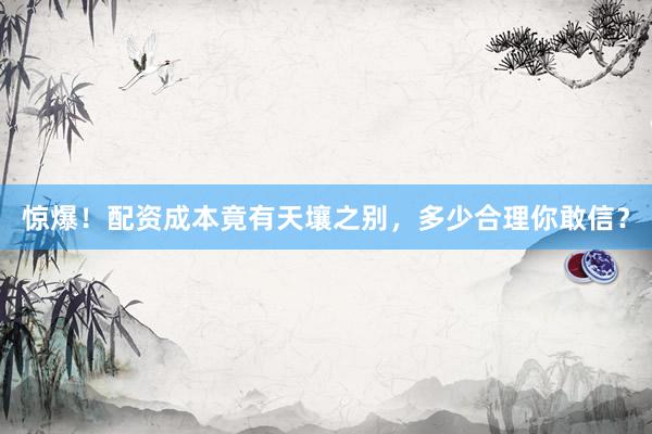 惊爆！配资成本竟有天壤之别，多少合理你敢信？
