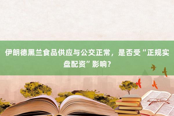 伊朗德黑兰食品供应与公交正常，是否受“正规实盘配资”影响？