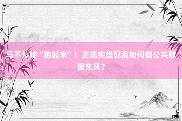 马不停蹄“跑起来”！正规实盘配资如何借公共数据东风？