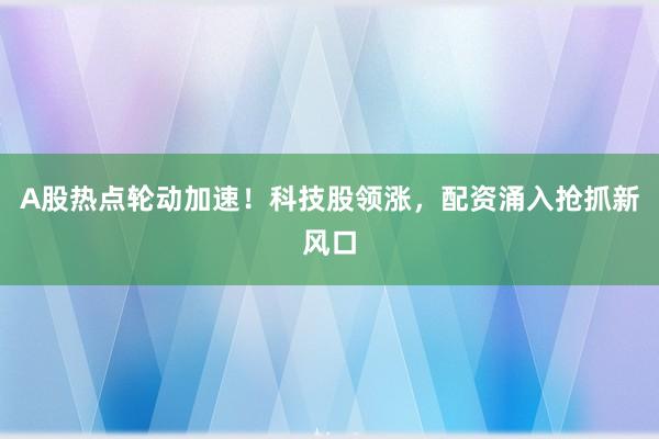 A股热点轮动加速！科技股领涨，配资涌入抢抓新风口