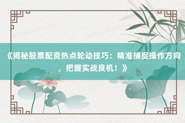 《揭秘股票配资热点轮动技巧：精准捕捉操作方向，把握实战良机！》