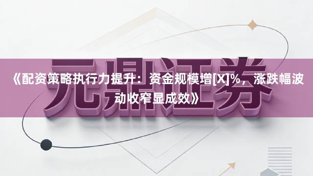 《配资策略执行力提升：资金规模增[X]%，涨跌幅波动收窄显成效》