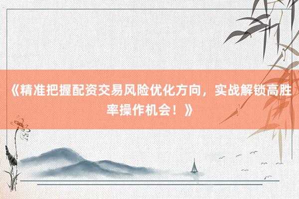 《精准把握配资交易风险优化方向，实战解锁高胜率操作机会！》