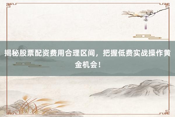 揭秘股票配资费用合理区间,把握低费实战操作黄金机会!