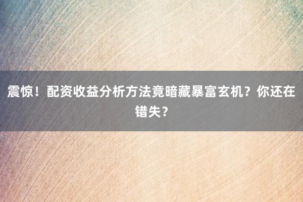 震惊！配资收益分析方法竟暗藏暴富玄机？你还在错失？