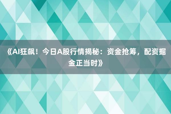 《AI狂飙！今日A股行情揭秘：资金抢筹，配资掘金正当时》