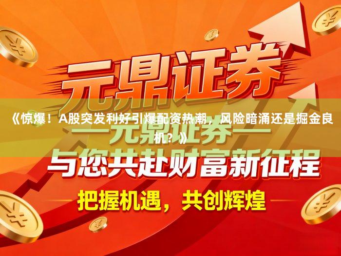 《惊爆！A股突发利好引爆配资热潮，风险暗涌还是掘金良机？》