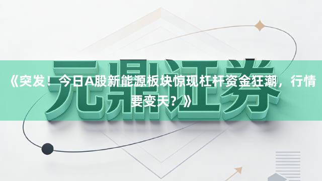 《突发！今日A股新能源板块惊现杠杆资金狂潮，行情要变天？》