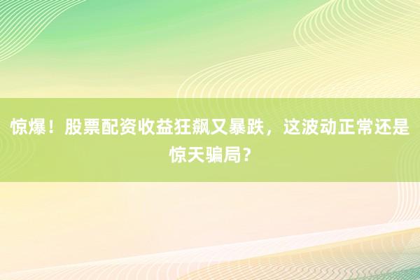 惊爆!股票配资收益狂飙又暴跌,这波动正常还是惊天骗局?