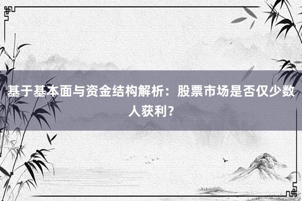基于基本面与资金结构解析：股票市场是否仅少数人获利？