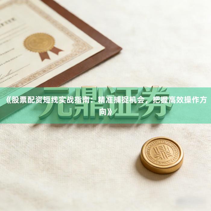 《股票配资短线实战指南：精准捕捉机会，把握高效操作方向》
