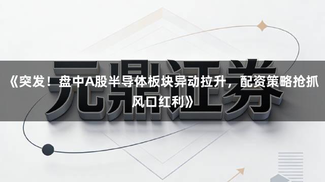 《突发！盘中A股半导体板块异动拉升，配资策略抢抓风口红利》