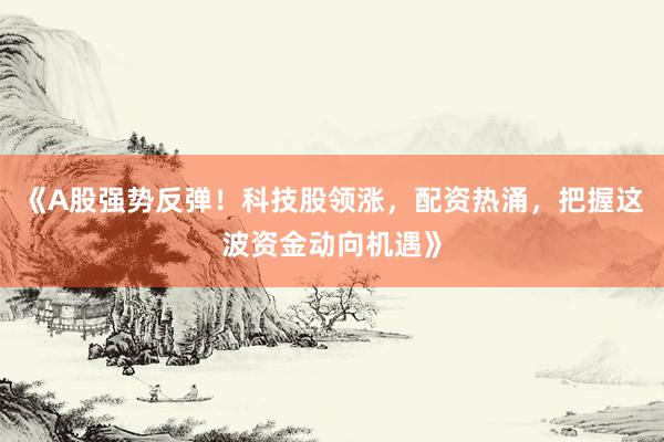 《A股强势反弹！科技股领涨，配资热涌，把握这波资金动向机遇》