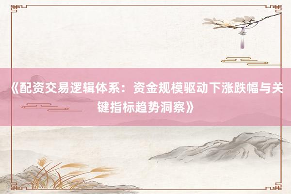 《配资交易逻辑体系:资金规模驱动下涨跌幅与关键指标趋势洞察》