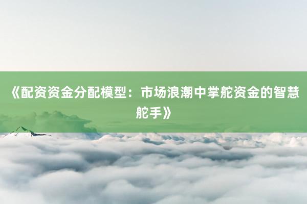 《配资资金分配模型:市场浪潮中掌舵资金的智慧舵手》