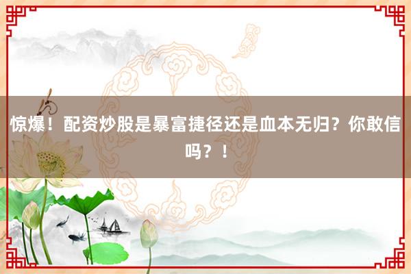 惊爆!配资炒股是暴富捷径还是血本无归?你敢信吗?!