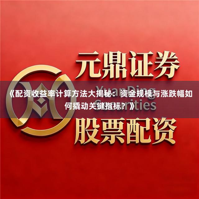 《配资收益率计算方法大揭秘：资金规模与涨跌幅如何撬动关键指标？》