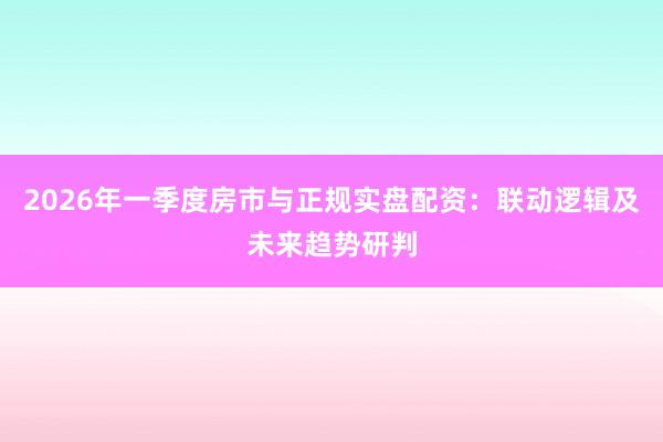 2026年一季度房市与正规实盘配资：联动逻辑及未来趋势研判