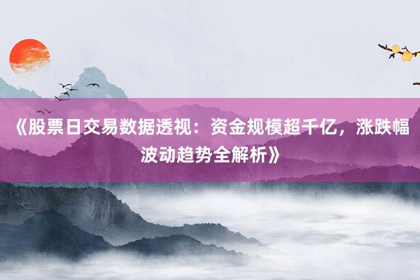 《股票日交易数据透视：资金规模超千亿，涨跌幅波动趋势全解析》