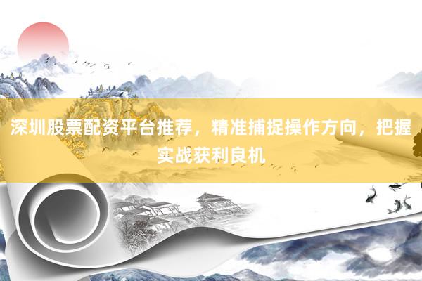 深圳股票配资平台推荐，精准捕捉操作方向，把握实战获利良机