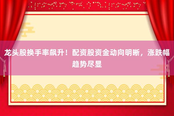 龙头股换手率飙升！配资股资金动向明晰，涨跌幅趋势尽显